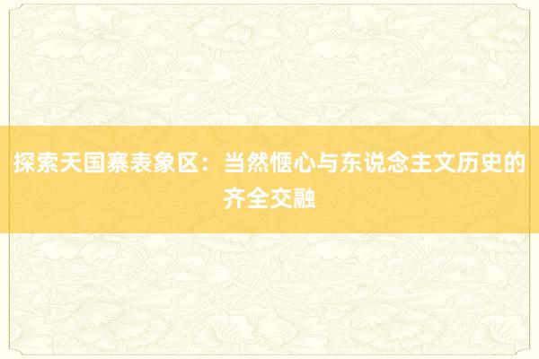 探索天国寨表象区：当然惬心与东说念主文历史的齐全交融