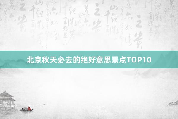 北京秋天必去的绝好意思景点TOP10