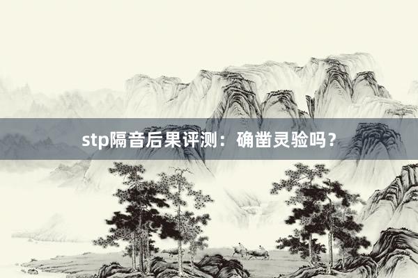 stp隔音后果评测：确凿灵验吗？